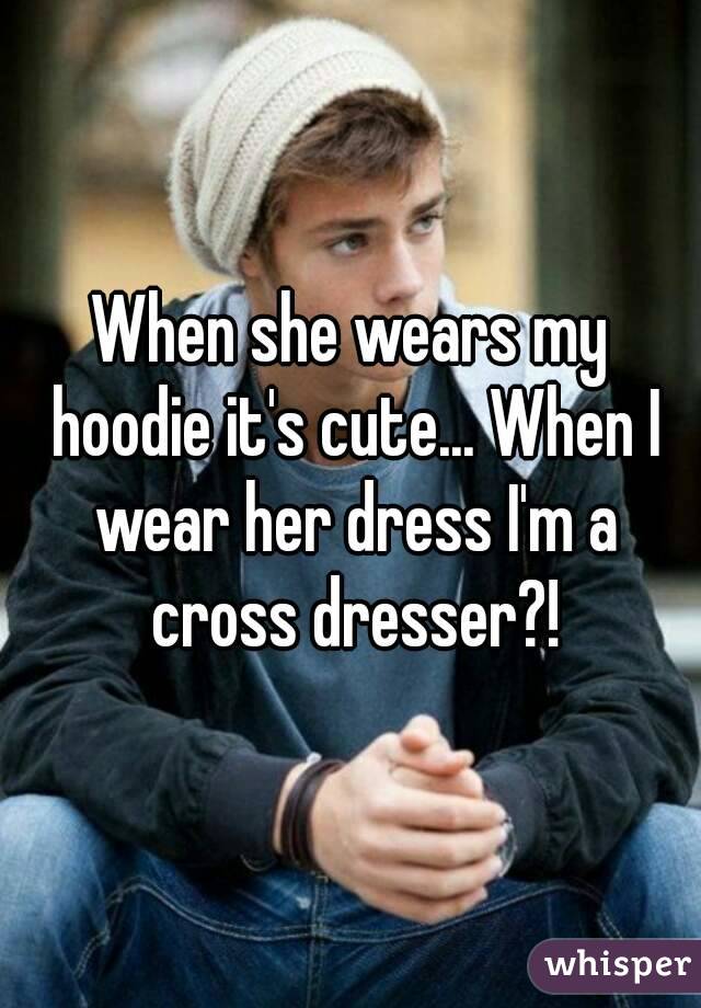 When she wears my hoodie it's cute... When I wear her dress I'm a cross dresser?!