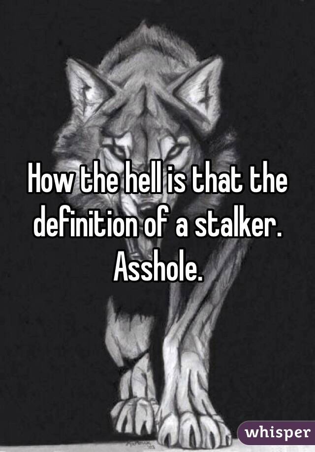 How the hell is that the definition of a stalker.  Asshole. 