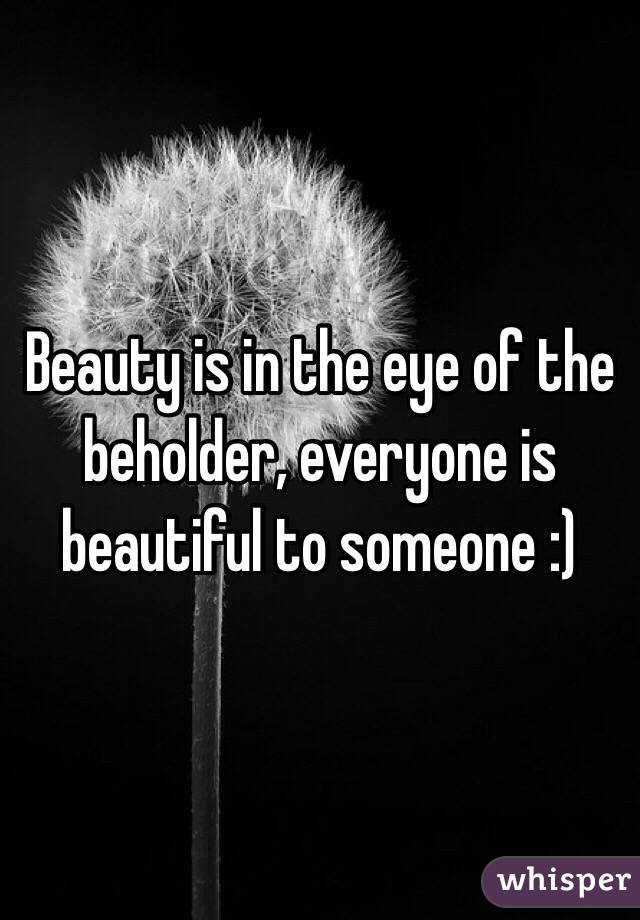 Beauty is in the eye of the beholder, everyone is beautiful to someone :)
