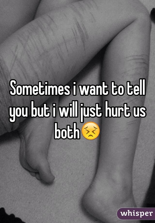 Sometimes i want to tell you but i will just hurt us both😣