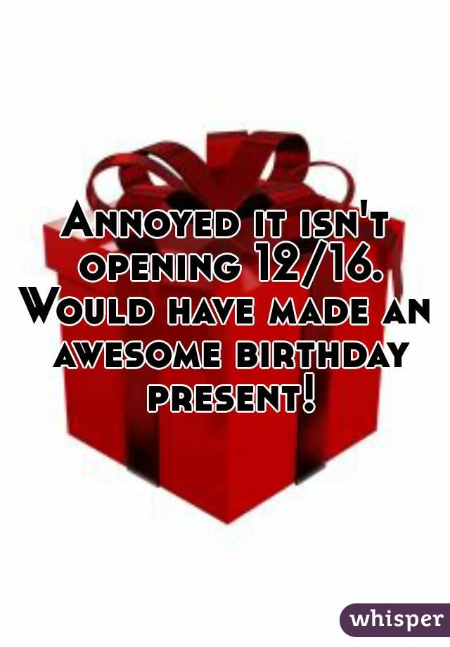 Annoyed it isn't opening 12/16.
Would have made an awesome birthday present!