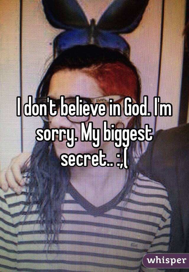I don't believe in God. I'm sorry. My biggest secret.. :,(