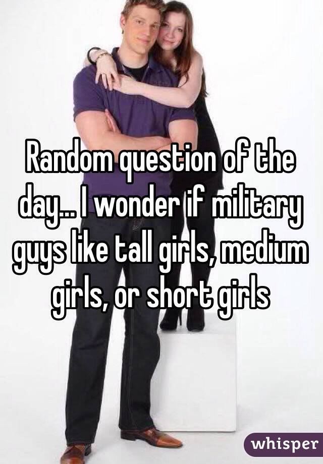 Random question of the day... I wonder if military guys like tall girls, medium girls, or short girls