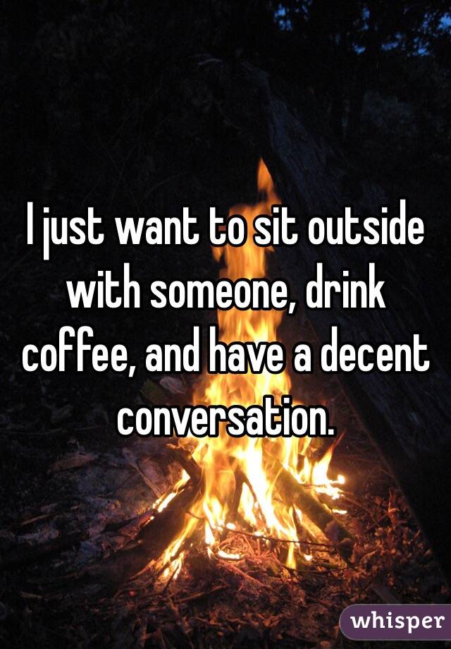 I just want to sit outside with someone, drink coffee, and have a decent conversation.