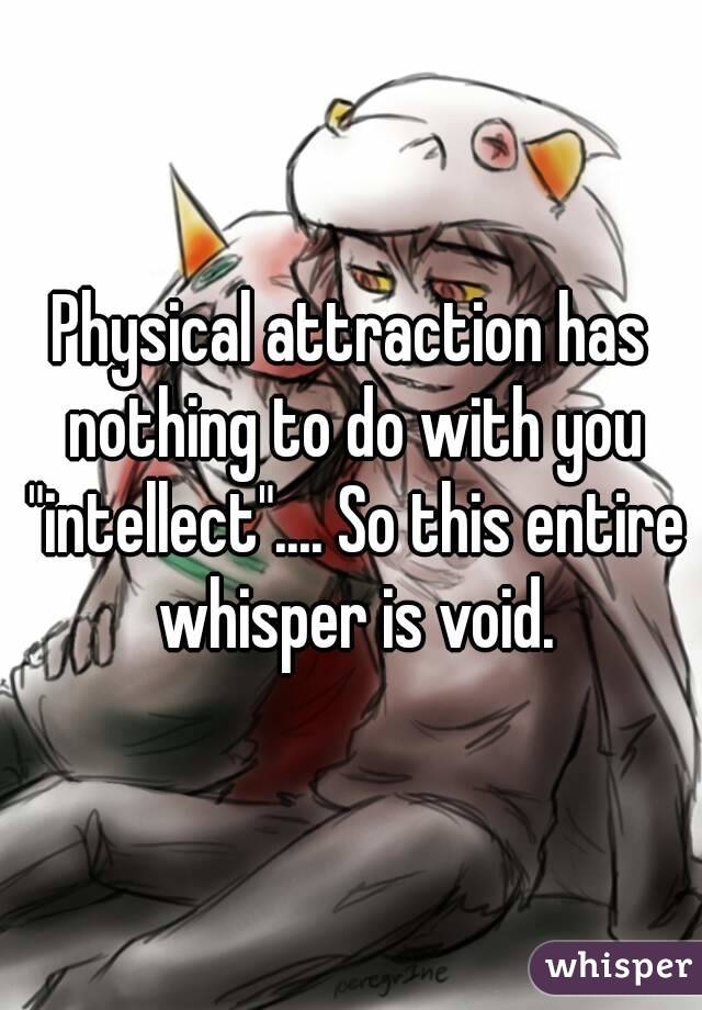 Physical attraction has nothing to do with you "intellect".... So this entire whisper is void.