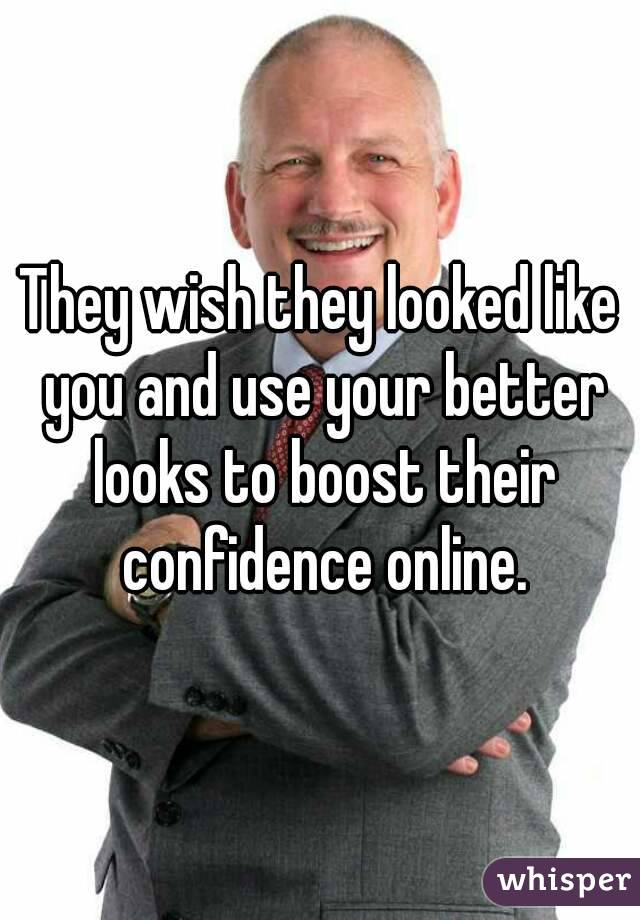 They wish they looked like you and use your better looks to boost their confidence online.
