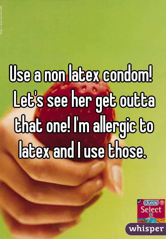 Use a non latex condom!  Let's see her get outta that one! I'm allergic to latex and I use those. 