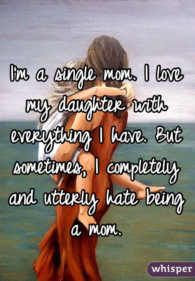 I'm a single mom. I love my daughter with everything I have. But sometimes, I completely and utterly hate being a mom. 