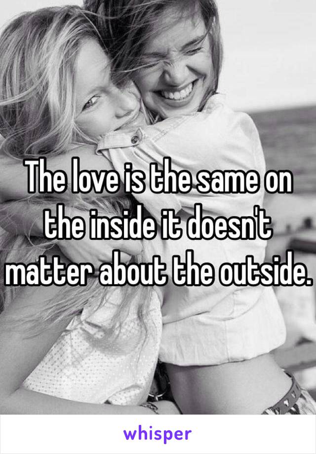 The love is the same on the inside it doesn't matter about the outside.
