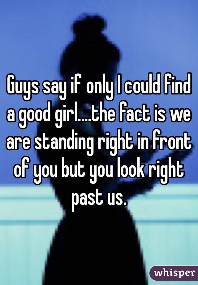 Guys say if only I could find a good girl....the fact is we are standing right in front of you but you look right past us. 