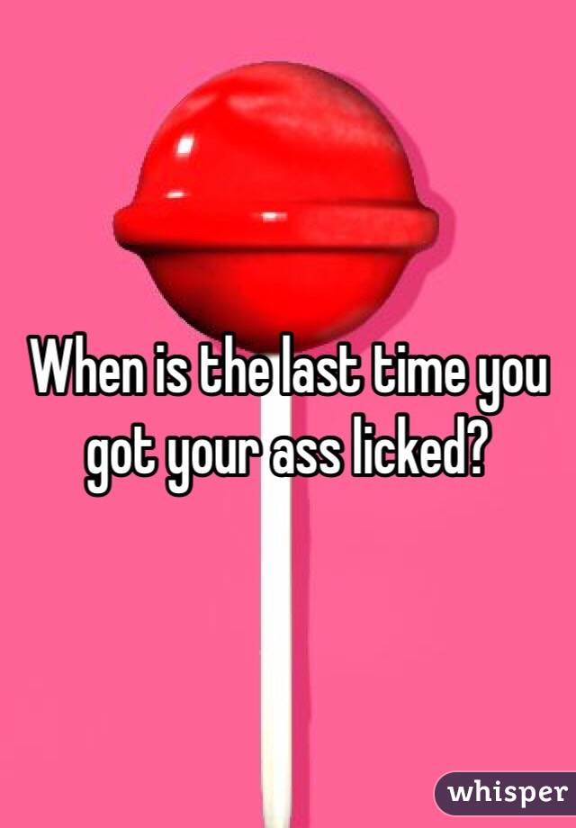 When is the last time you got your ass licked?