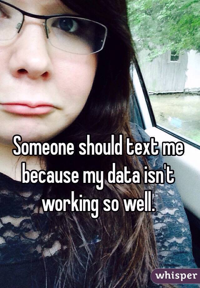 Someone should text me because my data isn't working so well.