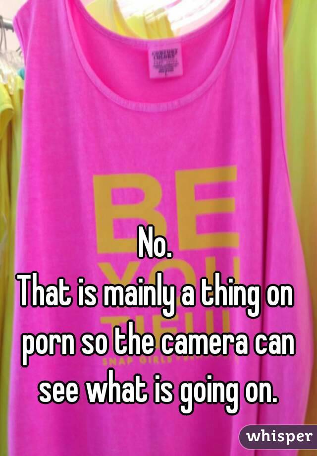 No.
That is mainly a thing on porn so the camera can see what is going on.