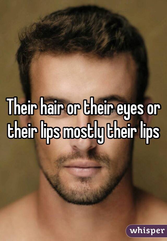 Their hair or their eyes or their lips mostly their lips 