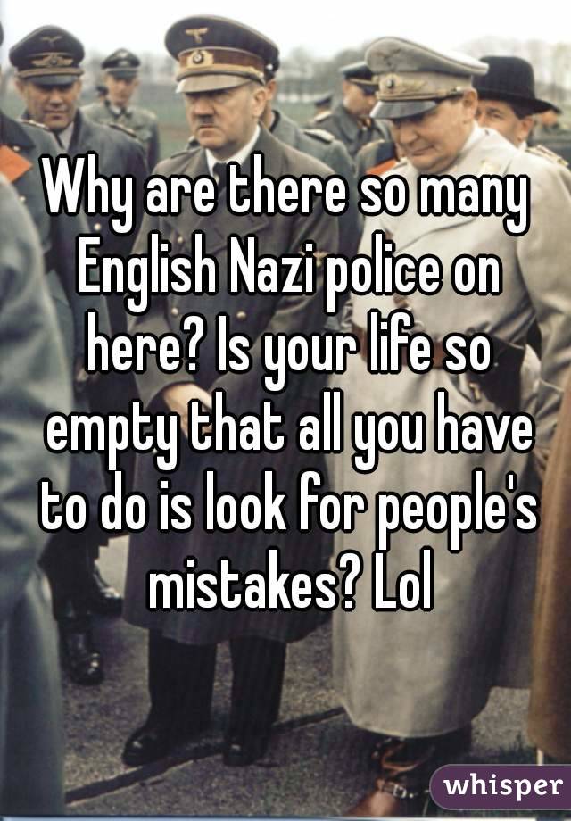 Why are there so many English Nazi police on here? Is your life so empty that all you have to do is look for people's mistakes? Lol