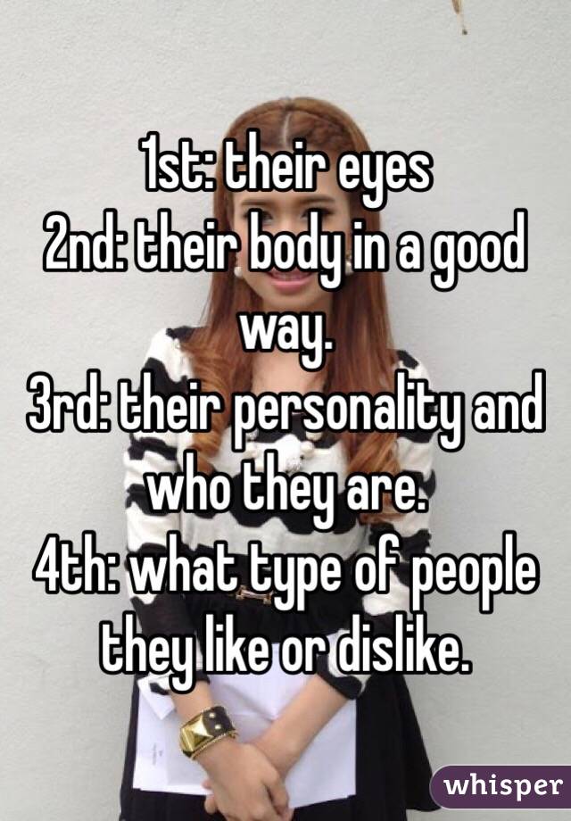 1st: their eyes
2nd: their body in a good way. 
3rd: their personality and who they are.
4th: what type of people they like or dislike. 