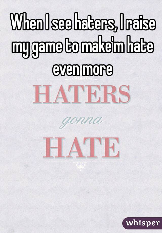 When I see haters, I raise my game to make'm hate even more