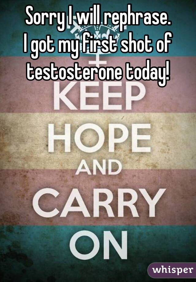 Sorry I will rephrase. 
I got my first shot of testosterone today!