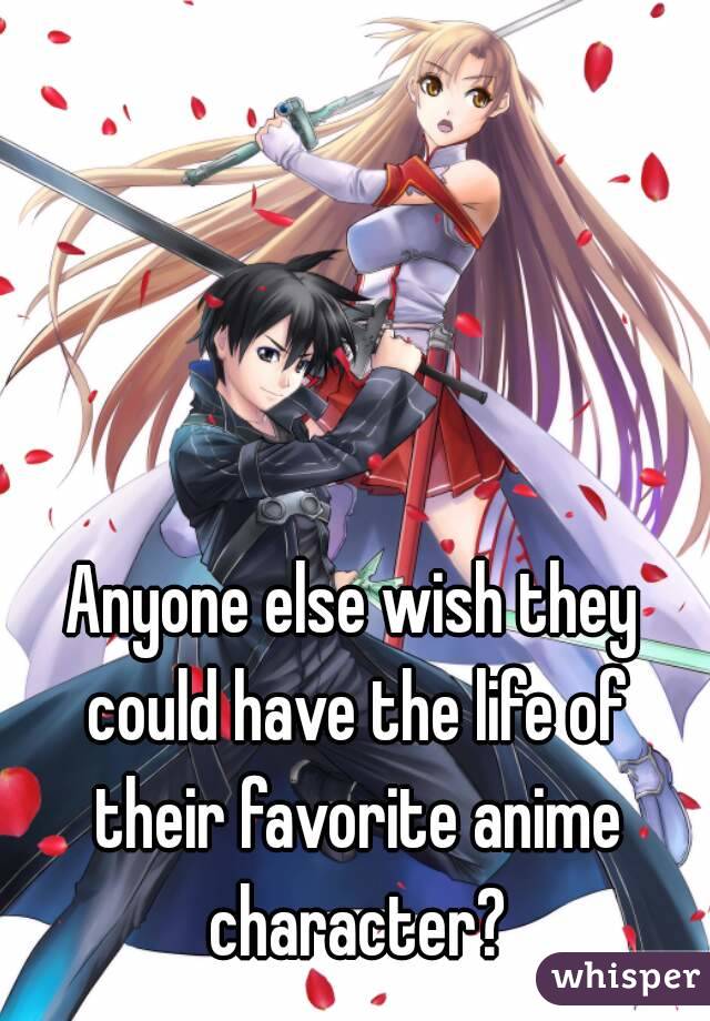 Anyone else wish they could have the life of their favorite anime character?