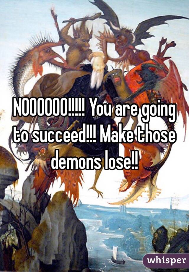 NOOOOOO!!!!! You are going to succeed!!! Make those demons lose!!