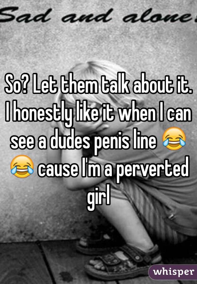 So? Let them talk about it. I honestly like it when I can see a dudes penis line 😂😂 cause I'm a perverted girl