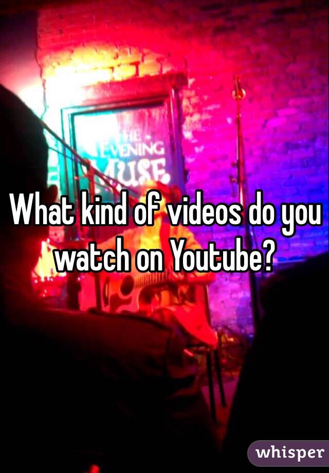 What kind of videos do you watch on Youtube? 