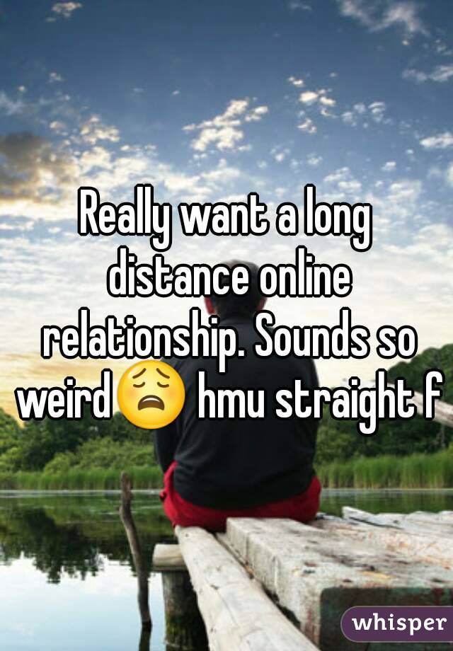 Really want a long distance online relationship. Sounds so weird😩 hmu straight f