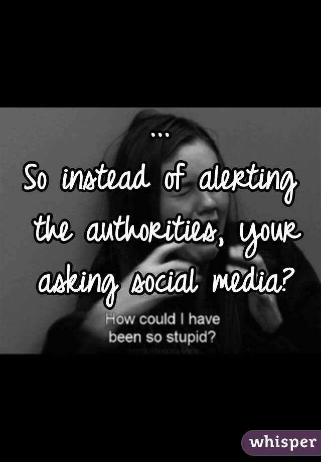 ...
So instead of alerting the authorities, your asking social media?