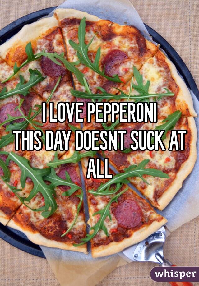 I LOVE PEPPERONI 
THIS DAY DOESNT SUCK AT ALL