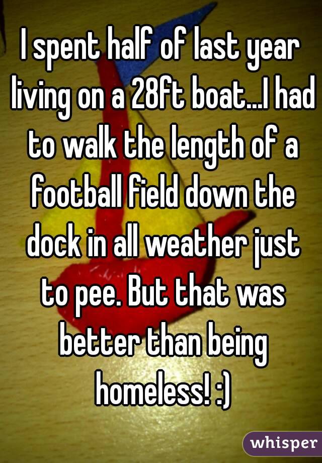 I spent half of last year living on a 28ft boat...I had to walk the length of a football field down the dock in all weather just to pee. But that was better than being homeless! :)