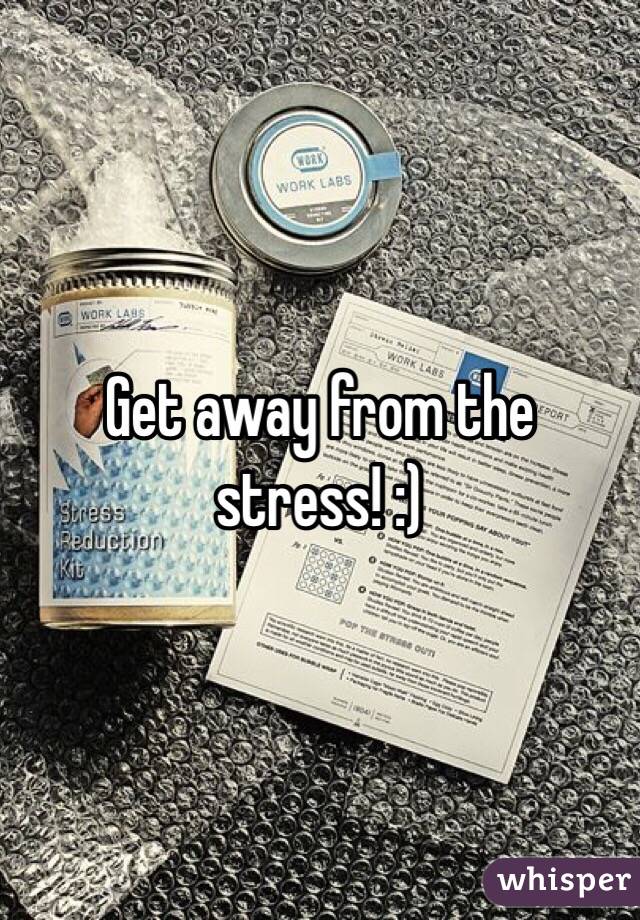 Get away from the stress! :)