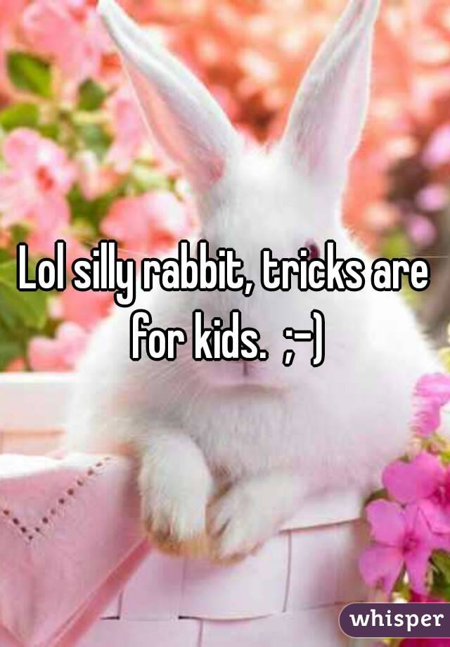 Lol silly rabbit, tricks are for kids.  ;-)