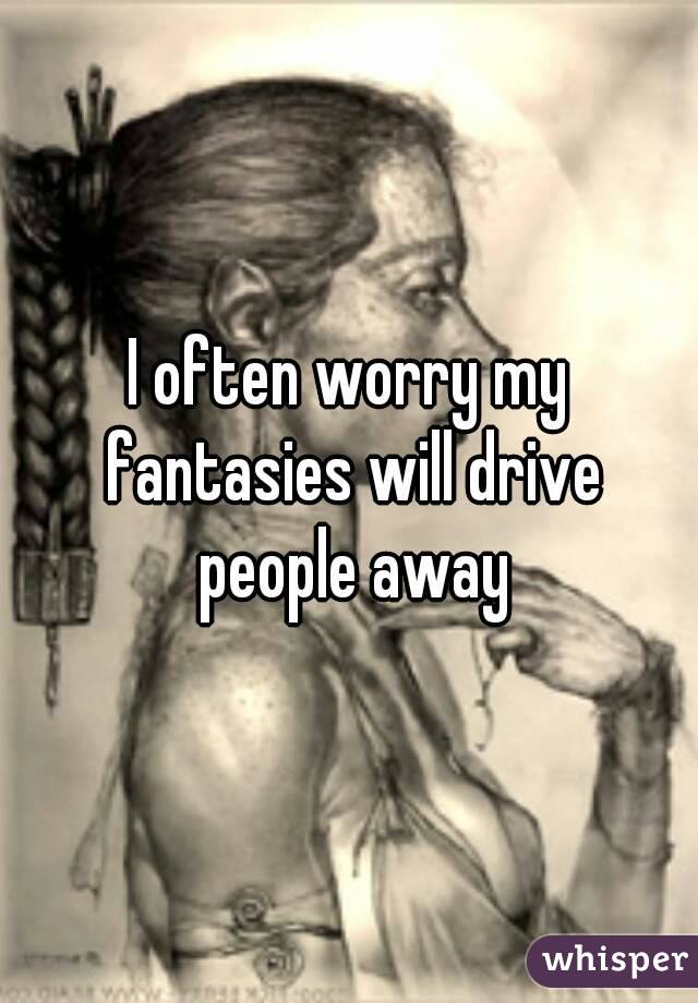 I often worry my fantasies will drive people away