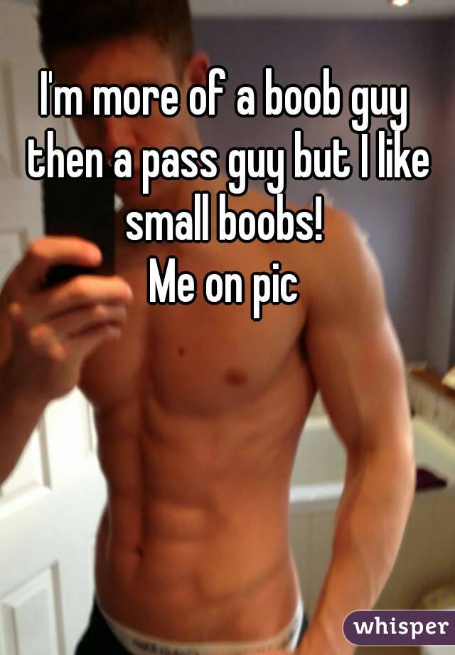 I'm more of a boob guy then a pass guy but I like small boobs! 
Me on pic