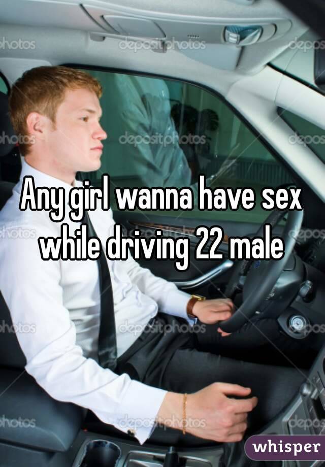 Any girl wanna have sex while driving 22 male 