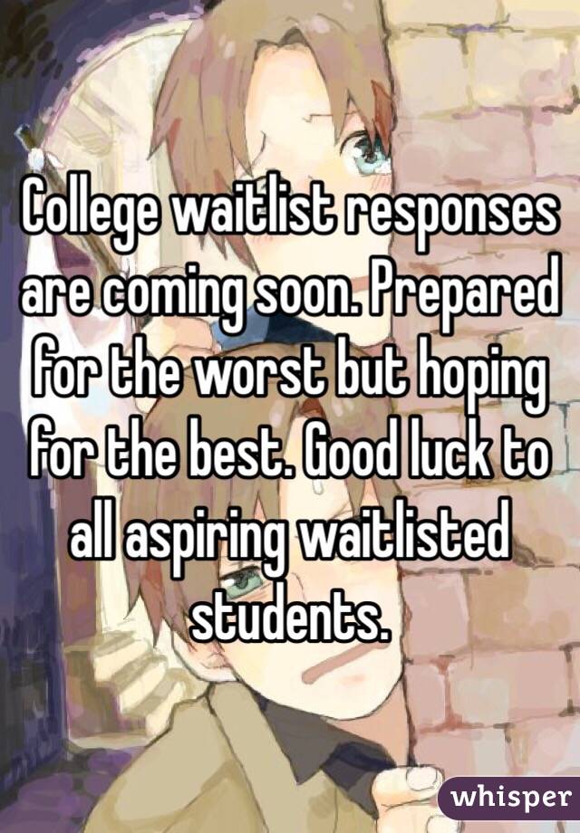 College waitlist responses are coming soon. Prepared for the worst but hoping for the best. Good luck to all aspiring waitlisted students. 