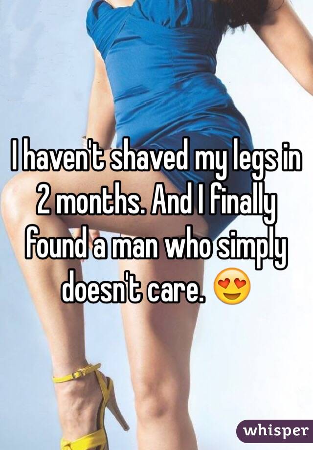 I haven't shaved my legs in 2 months. And I finally found a man who simply doesn't care. 😍