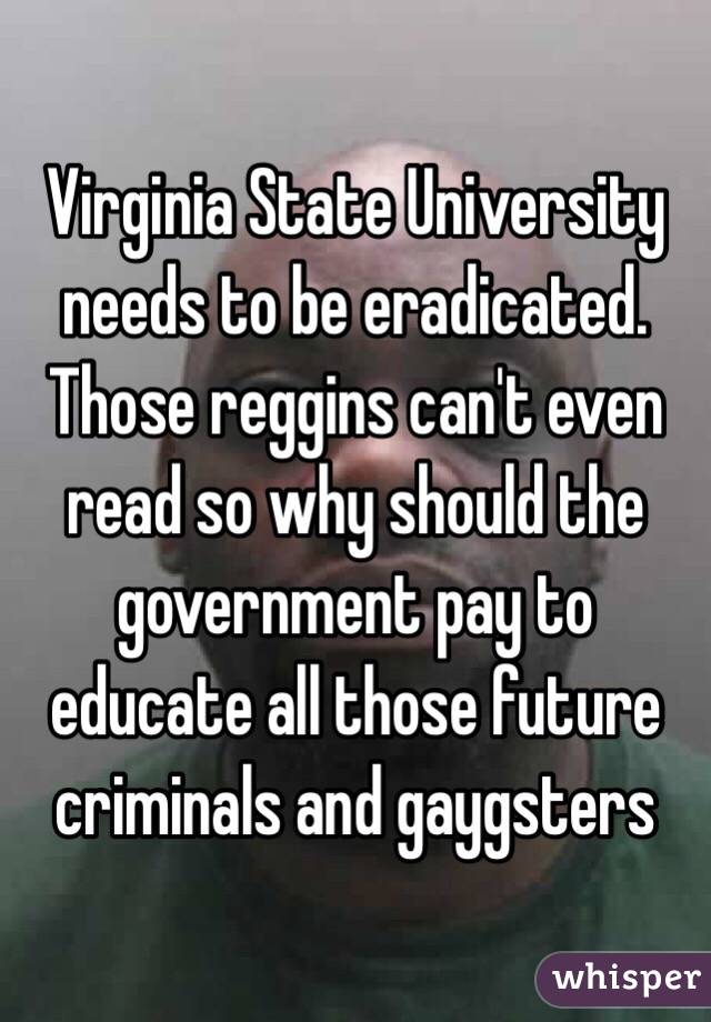 Virginia State University needs to be eradicated. Those reggins can't even read so why should the government pay to educate all those future criminals and gaygsters