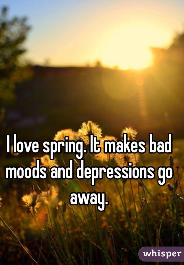 I love spring. It makes bad moods and depressions go away.