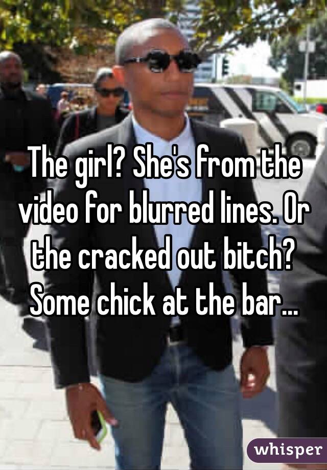 The girl? She's from the video for blurred lines. Or the cracked out bitch? Some chick at the bar...
