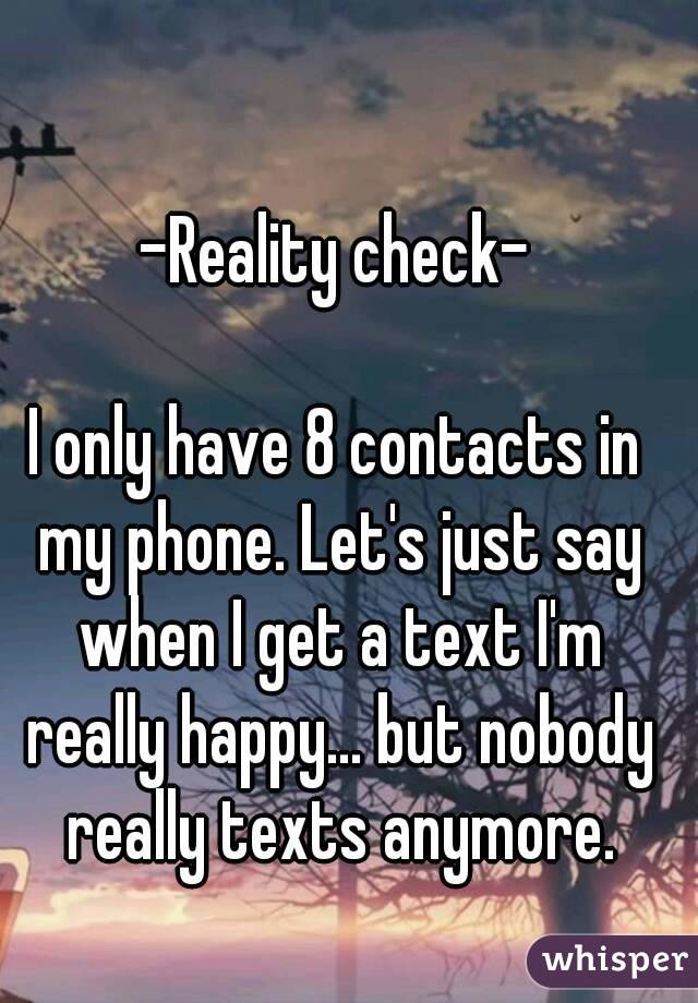 -Reality check-

I only have 8 contacts in my phone. Let's just say when I get a text I'm really happy... but nobody really texts anymore.