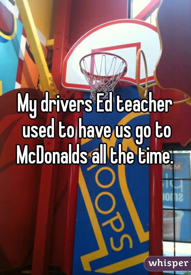 My drivers Ed teacher used to have us go to McDonalds all the time. 