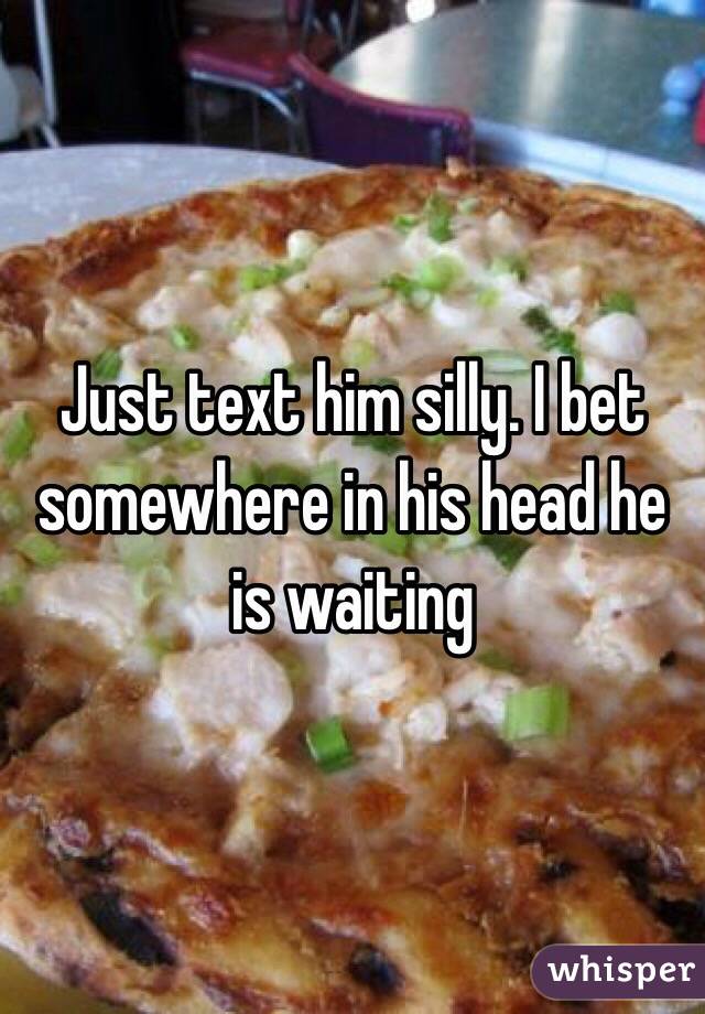 Just text him silly. I bet somewhere in his head he is waiting 