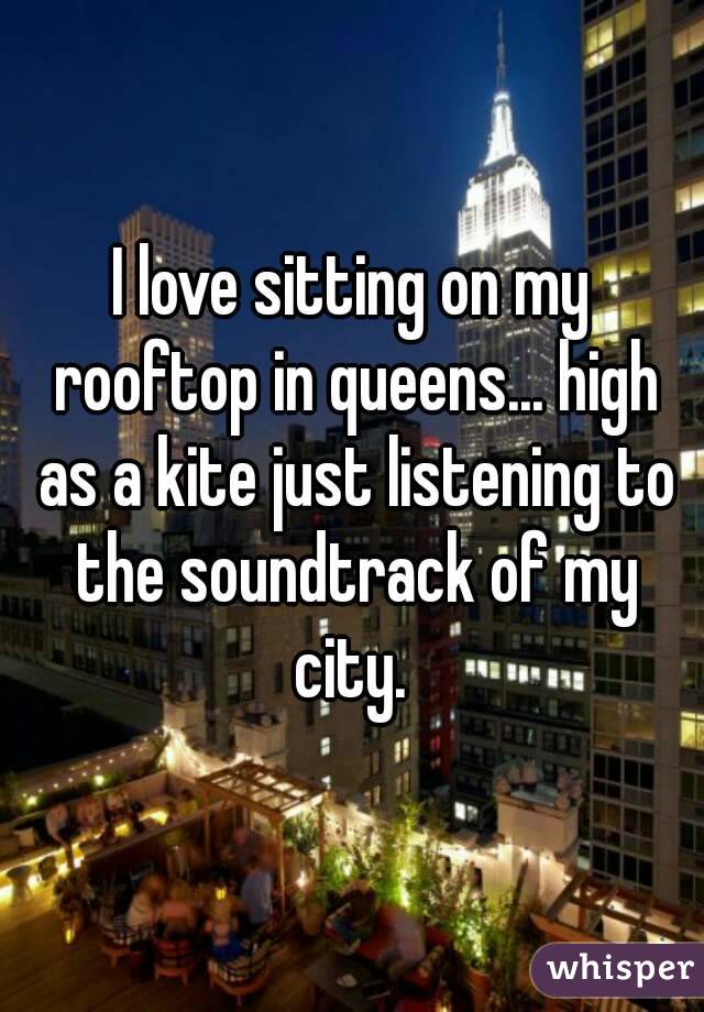 I love sitting on my rooftop in queens... high as a kite just listening to the soundtrack of my city. 