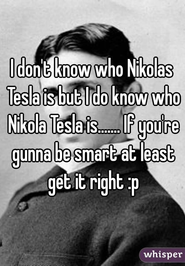 I don't know who Nikolas Tesla is but I do know who Nikola Tesla is....... If you're gunna be smart at least get it right :p