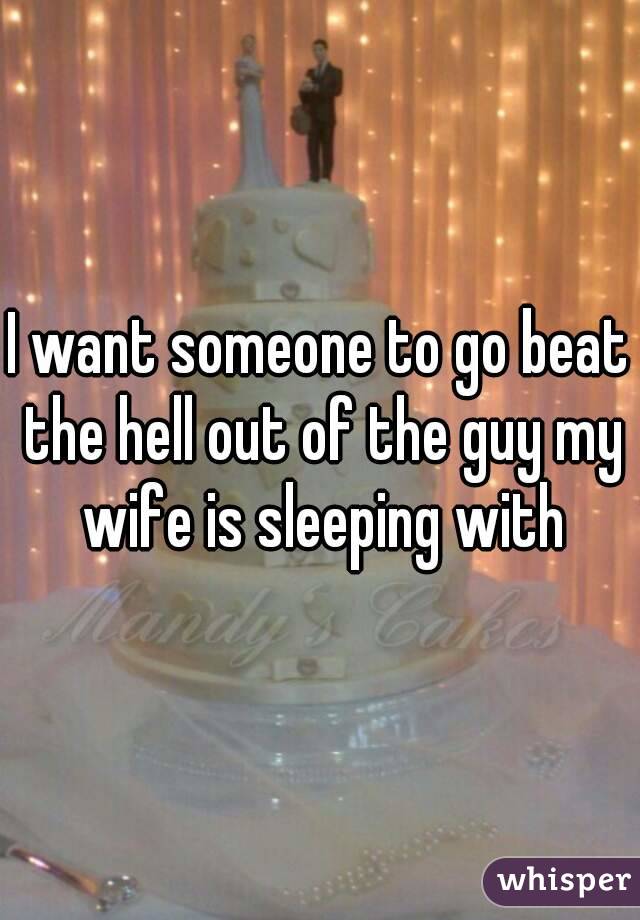 I want someone to go beat the hell out of the guy my wife is sleeping with