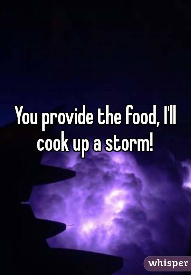 You provide the food, I'll cook up a storm! 