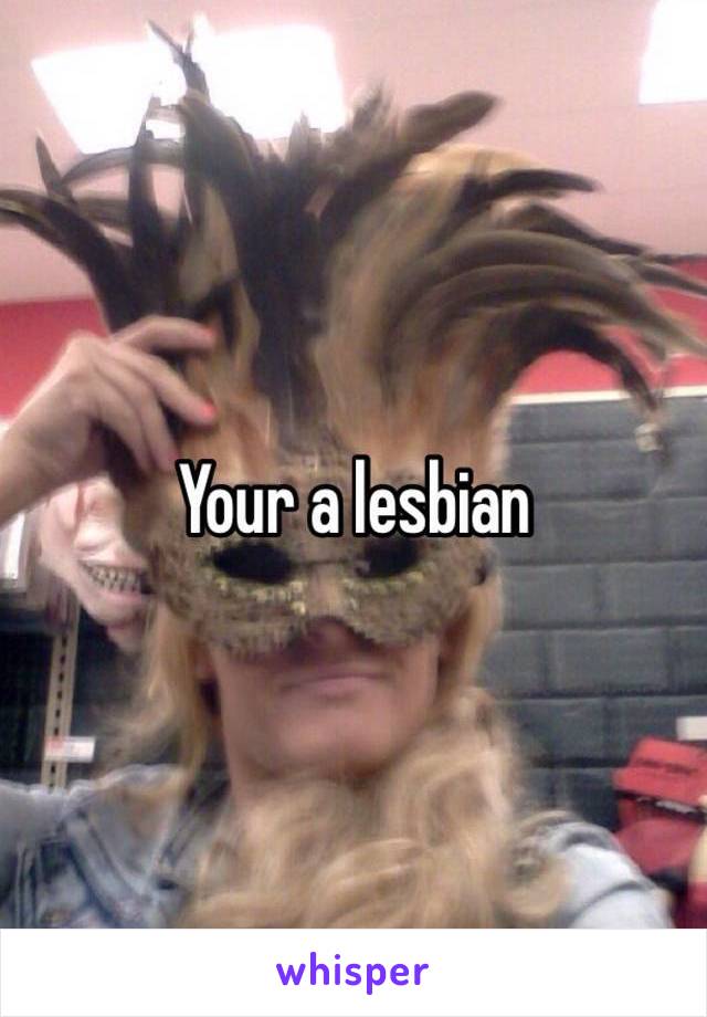 Your a lesbian 