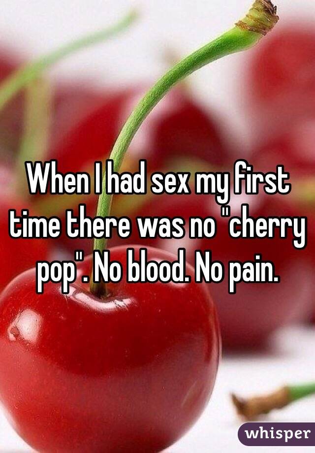 When I had sex my first time there was no "cherry pop". No blood. No pain. 