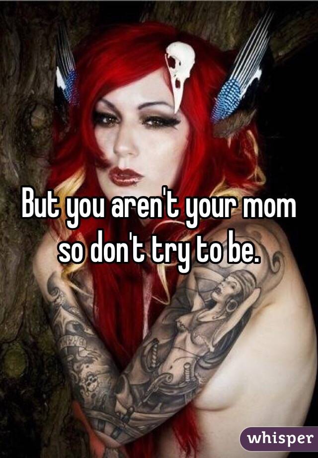 But you aren't your mom so don't try to be. 